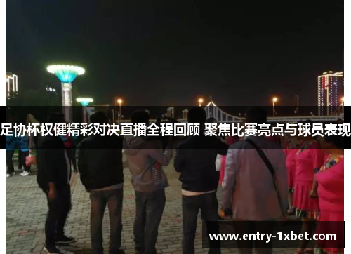 足协杯权健精彩对决直播全程回顾 聚焦比赛亮点与球员表现